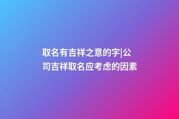 取名有吉祥之意的字|公司吉祥取名应考虑的因素-第1张-公司起名-玄机派